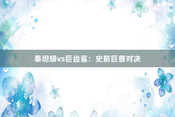 泰坦蟒vs巨齿鲨：史前巨兽对决