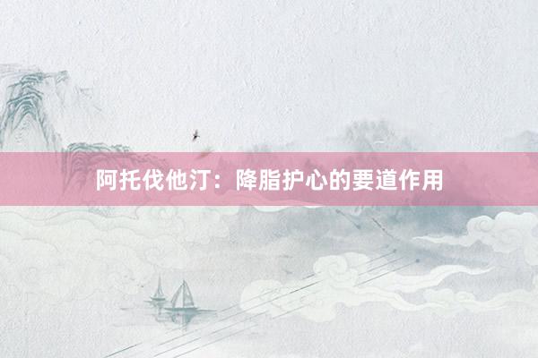 阿托伐他汀：降脂护心的要道作用