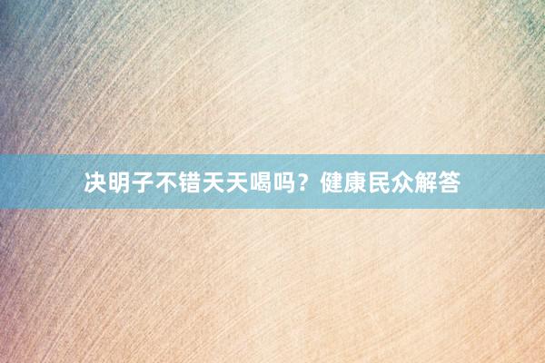 决明子不错天天喝吗？健康民众解答
