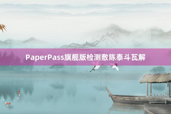 PaperPass旗舰版检测敷陈泰斗瓦解