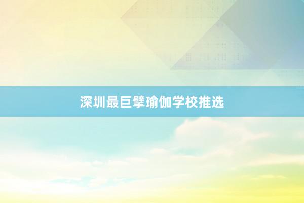 深圳最巨擘瑜伽学校推选