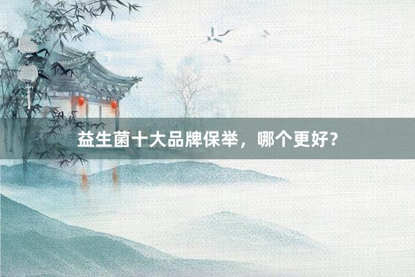 益生菌十大品牌保举，哪个更好？
