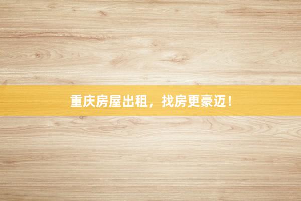 重庆房屋出租,找房更豪迈!