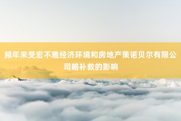 频年来受宏不雅经济环境和房地产策诺贝尔有限公司略补救的影响