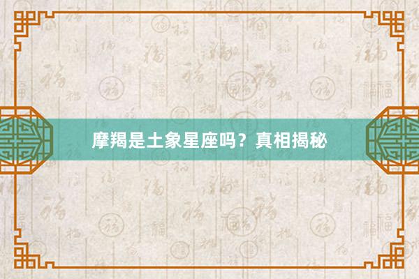 摩羯是土象星座吗？真相揭秘