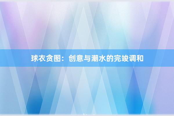 球衣贪图：创意与潮水的完竣调和