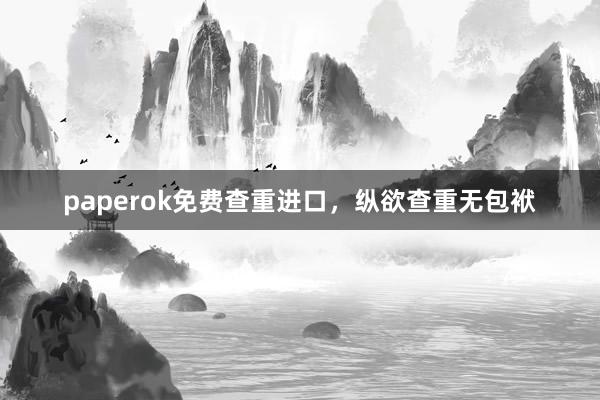 paperok免费查重进口，纵欲查重无包袱