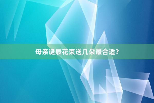 母亲诞辰花束送几朵最合适？