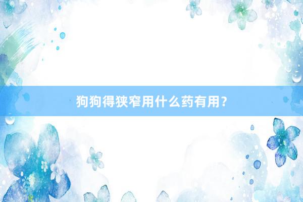 狗狗得狭窄用什么药有用？
