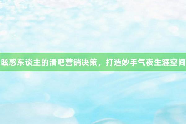 眩惑东谈主的清吧营销决策，打造妙手气夜生涯空间